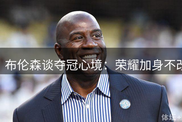 布伦森谈夺冠心境：荣耀加身不改初心 未来仍需证明自我